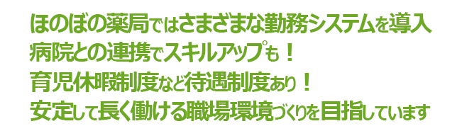 ほのぼの薬局ではさまざまな勤務システムを導入。病院との連携でスキルアップも!育児休暇制度など待遇制度あり!安定して長く働ける職場環境づくりを目指しています